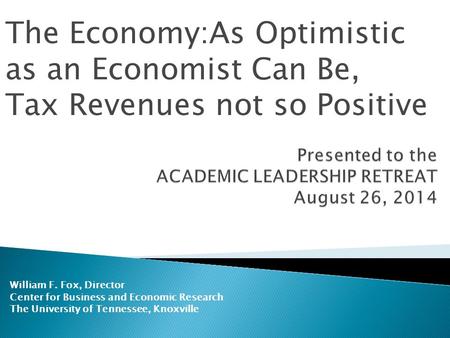 William F. Fox, Director Center for Business and Economic Research The University of Tennessee, Knoxville The Economy:As Optimistic as an Economist Can.