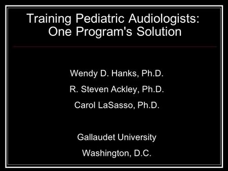 Training Pediatric Audiologists: One Program's Solution Wendy D. Hanks, Ph.D. R. Steven Ackley, Ph.D. Carol LaSasso, Ph.D. Gallaudet University Washington,