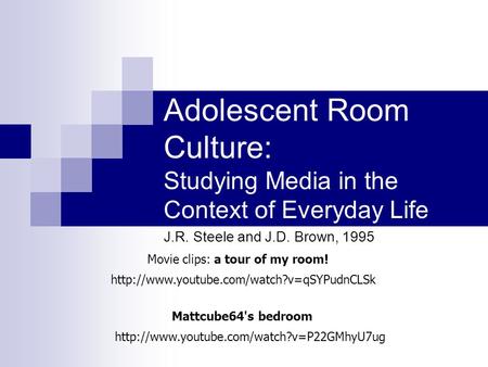 Adolescent Room Culture: Studying Media in the Context of Everyday Life J.R. Steele and J.D. Brown, 1995  Movie.