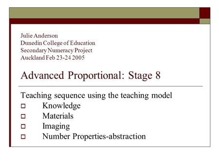 Julie Anderson Dunedin College of Education Secondary Numeracy Project Auckland Feb 23-24 2005 Advanced Proportional: Stage 8 Teaching sequence using the.