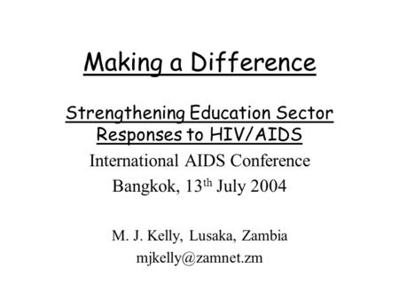 Making a Difference Strengthening Education Sector Responses to HIV/AIDS International AIDS Conference Bangkok, 13 th July 2004 M. J. Kelly, Lusaka, Zambia.