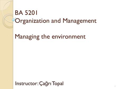 BA 5201 Organization and Management Managing the environment Instructor: Ça ğ rı Topal 1.