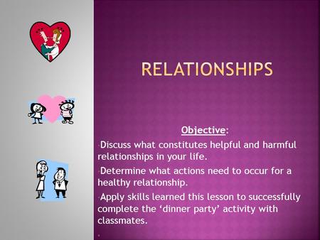 Objective: Discuss what constitutes helpful and harmful relationships in your life. Determine what actions need to occur for a healthy relationship. Apply.