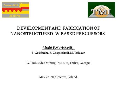 DEVELOPMENT AND FABRICATION OF NANOSTRUCTURED W BASED PRECURSORS Akaki Peikrishvili, B. Godibadze, E. Chagelishvili, M. Tsiklauri G.Tsulukidze Mining Institute,