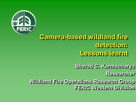 Camera-based wildland fire detection: Lessons learnt Sharad C. Karmacharya Researcher Wildland Fire Operations Research Group FERIC Western Division Sharad.