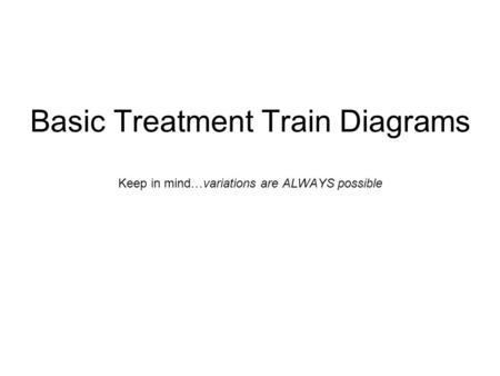 Basic Treatment Train Diagrams Keep in mind…variations are ALWAYS possible.