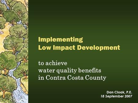 Dan Cloak, P.E. 18 September 2007 to achieve water quality benefits in Contra Costa County Implementing Low Impact Development.