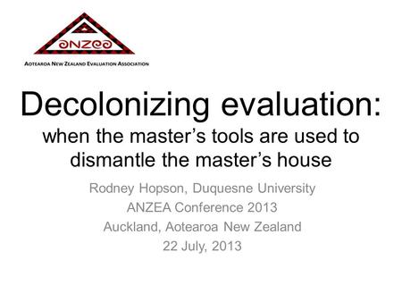 Decolonizing evaluation: when the master’s tools are used to dismantle the master’s house Rodney Hopson, Duquesne University ANZEA Conference 2013 Auckland,