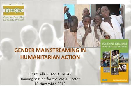 GENDER MAINSTREAMING IN HUMANITARIAN ACTION Elham Allan, IASC GENCAP Training session for the WASH Sector 13 November 2013.