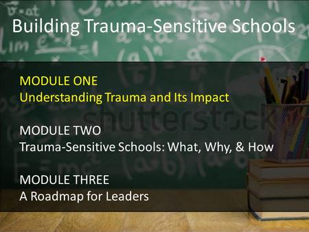 Building Trauma-Sensitive Schools MODULE ONE Understanding Trauma and Its Impact MODULE TWO Trauma-Sensitive Schools: What, Why, & How MODULE THREE A Roadmap.