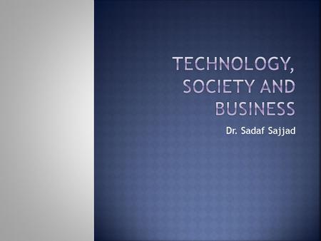 Dr. Sadaf Sajjad. Technology is comprised of the products and processes created by engineers that meet our needs and wants.