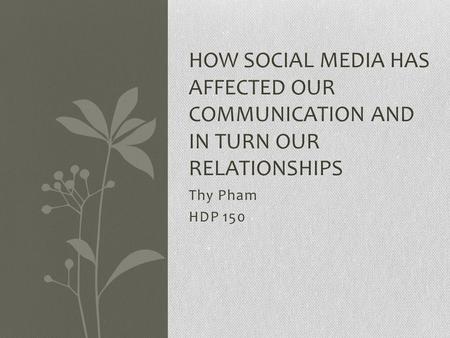 Thy Pham HDP 150 HOW SOCIAL MEDIA HAS AFFECTED OUR COMMUNICATION AND IN TURN OUR RELATIONSHIPS.