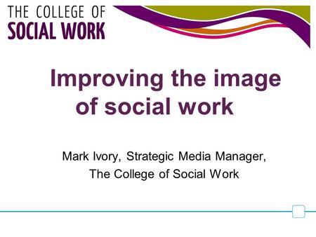 Improving the image of social work Mark Ivory, Strategic Media Manager, The College of Social Work.