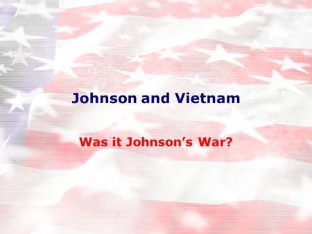 Johnson and Vietnam Was it Johnson’s War?. “If you let a bully into your front yard, the next day he will be in your porch, and the day after he will.