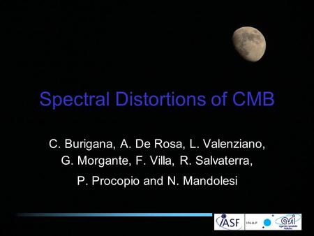 Spectral Distortions of CMB C. Burigana, A. De Rosa, L. Valenziano, G. Morgante, F. Villa, R. Salvaterra, P. Procopio and N. Mandolesi.