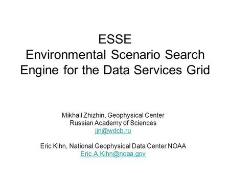 ESSE Environmental Scenario Search Engine for the Data Services Grid Mikhail Zhizhin, Geophysical Center Russian Academy of Sciences Eric Kihn,