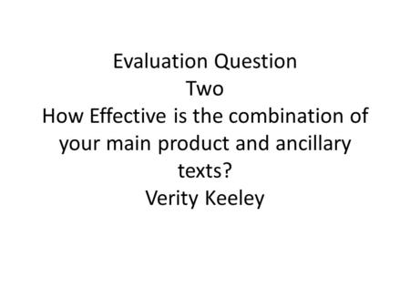 Evaluation Question Two How Effective is the combination of your main product and ancillary texts? Verity Keeley.