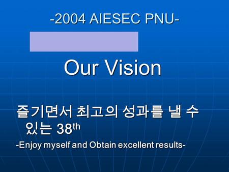 -2004 AIESEC PNU- Our Vision 즐기면서 최고의 성과를 낼 수 있는 38 th -Enjoy myself and Obtain excellent results-