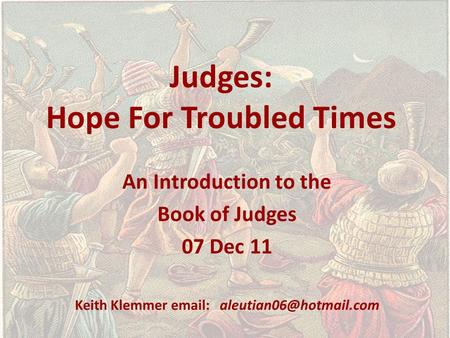 Judges: Hope For Troubled Times An Introduction to the Book of Judges 07 Dec 11 Keith Klemmer