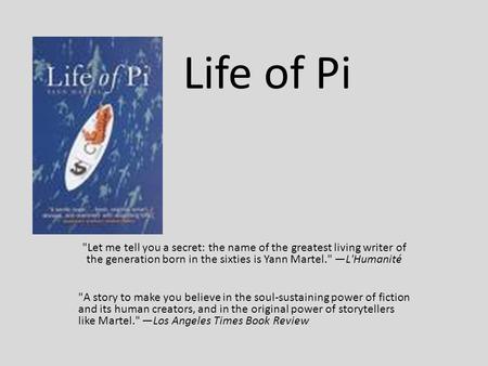 Life of Pi Let me tell you a secret: the name of the greatest living writer of the generation born in the sixties is Yann Martel. —L'Humanité A story.