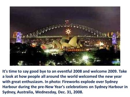 It's time to say good bye to an eventful 2008 and welcome 2009. Take a look at how people all around the world welcomed the new year with great enthusiasm.