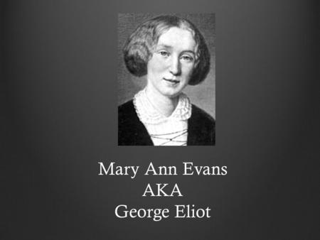 Mary Ann Evans AKA George Eliot. Born November 22, 1819 Mother dies when she is 16 Takes care of father till his death Dies December 22, 1880 Struggles.