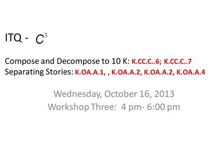 ITQ - Compose and Decompose to 10 K: K.CC.C..6; K.CC.C..7 Separating Stories: K.OA.A.1,, K.OA.A.2, K.OA.A.2, K.OA.A.4 Wednesday, October 16, 2013 Workshop.