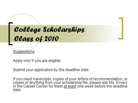 College Scholarships Class of 2010 Suggestions: Apply only if you are eligible. Submit your application by the deadline date. If you need transcripts,