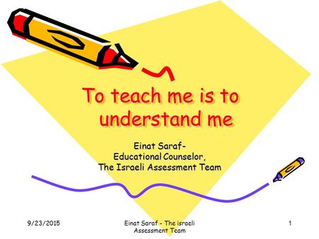 9/23/2015Einat Saraf - The israeli Assessment Team 1 To teach me is to understand me Einat Saraf- Educational Counselor, The Israeli Assessment Team.