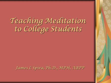 Teaching Meditation to College Students to College Students James L Spira, Ph.D., MPH, ABPP James L Spira, Ph.D., MPH, ABPP.