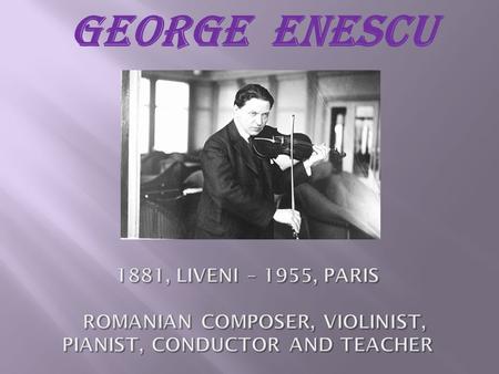 GEORGE ENESCU. ‘This story begins far away, on the hills of Moldavia and ends here, in the heart of Paris. In order to struggle from the small village.