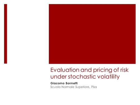 Evaluation and pricing of risk under stochastic volatility Giacomo Bormetti Scuola Normale Superiore, Pisa.