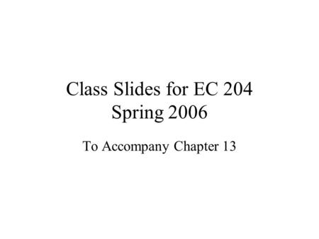 Class Slides for EC 204 Spring 2006 To Accompany Chapter 13.