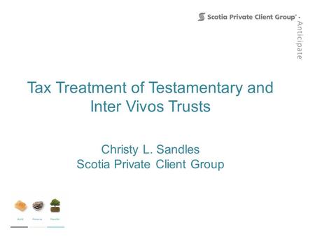 Christy L. Sandles Scotia Private Client Group Tax Treatment of Testamentary and Inter Vivos Trusts.