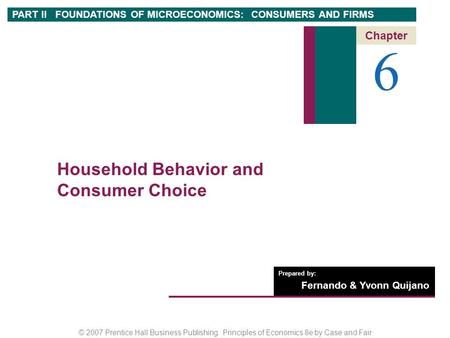 © 2007 Prentice Hall Business Publishing Principles of Economics 8e by Case and Fair Prepared by: Fernando & Yvonn Quijano 6 Chapter Household Behavior.