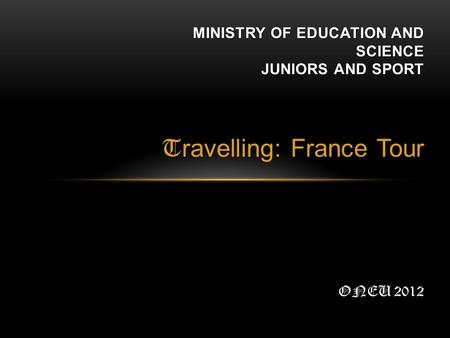 T ravelling: France Tour MINISTRY OF EDUCATION AND SCIENCE JUNIORS AND SPORT ONEU 2012.