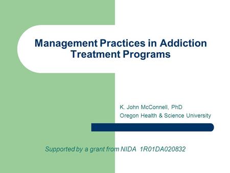 Management Practices in Addiction Treatment Programs K. John McConnell, PhD Oregon Health & Science University Supported by a grant from NIDA 1R01DA020832.