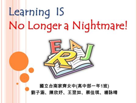 國立台南家齊女中 ( 高中部一年 1 班 ) 劉子涵、陳欣妤、王翌如、蔡佳琪、楊詠晴 Learning IS No Longer a Nightmare!