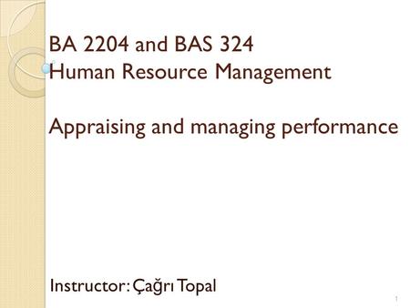 BA 2204 and BAS 324 Human Resource Management Appraising and managing performance Instructor: Ça ğ rı Topal 1.