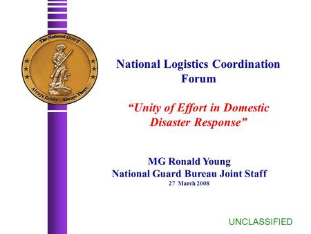 National Logistics Coordination Forum “Unity of Effort in Domestic Disaster Response” UNCLASSIFIED MG Ronald Young National Guard Bureau Joint Staff 27.