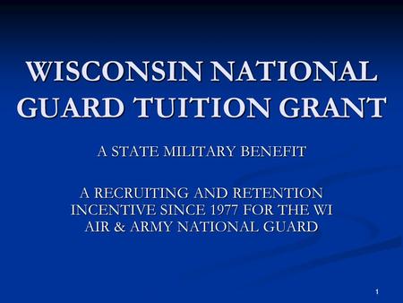 WISCONSIN NATIONAL GUARD TUITION GRANT A STATE MILITARY BENEFIT A RECRUITING AND RETENTION INCENTIVE SINCE 1977 FOR THE WI AIR & ARMY NATIONAL GUARD 1.