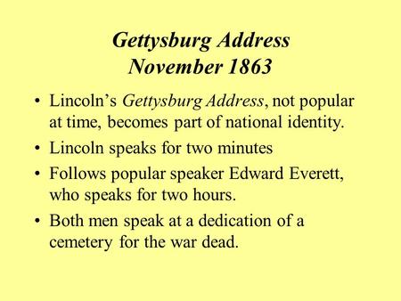 Gettysburg Address November 1863 Lincoln’s Gettysburg Address, not popular at time, becomes part of national identity. Lincoln speaks for two minutes Follows.