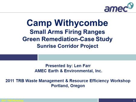 2011 TRB Workshop Camp Withycombe Small Arms Firing Ranges Green Remediation-Case Study Sunrise Corridor Project 1 Presented by: Len Farr AMEC Earth &