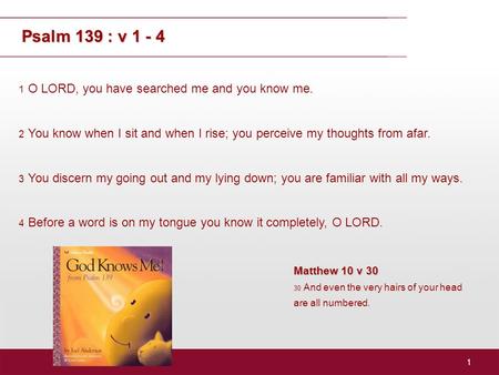 1 1 O LORD, you have searched me and you know me. 2 You know when I sit and when I rise; you perceive my thoughts from afar. 3 You discern my going out.