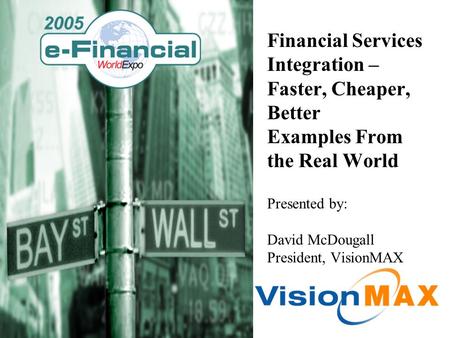 Financial Services Integration – Faster, Cheaper, Better Examples From the Real World Presented by: David McDougall President, VisionMAX.