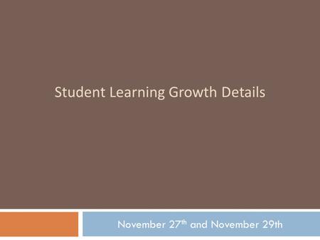 Student Learning Growth Details November 27 th and November 29th.