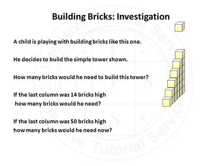 Building Bricks: Investigation A child is playing with building bricks like this one. He decides to build the simple tower shown. How many bricks would.