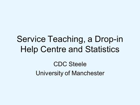 Service Teaching, a Drop-in Help Centre and Statistics CDC Steele University of Manchester.