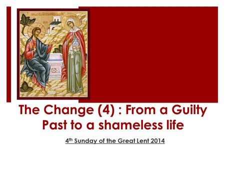 The Change (4) : From a Guilty Past to a shameless life 4 th Sunday of the Great Lent 2014.