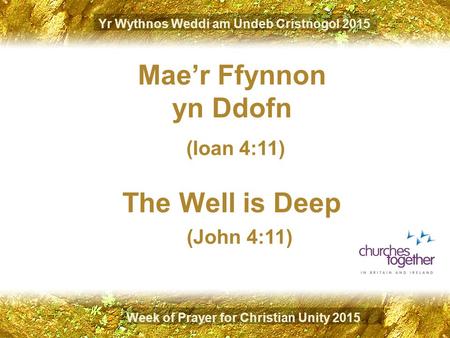 Yr Wythnos Weddi am Undeb Cristnogol 2015 Mae’r Ffynnon yn Ddofn (Ioan 4:11) Week of Prayer for Christian Unity 2015 The Well is Deep (John 4:11)